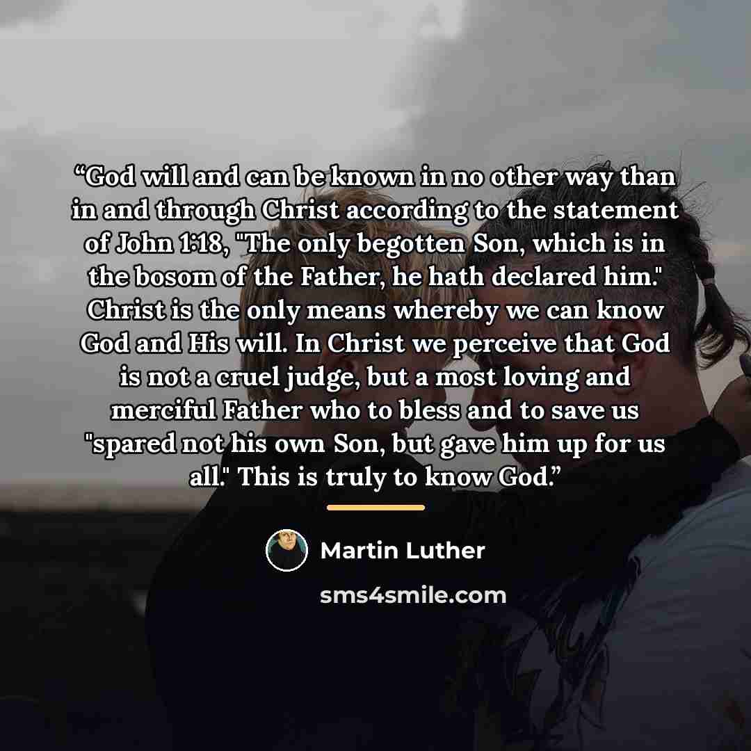 “God will and can be known in no other way than in and through Christ according to the statement of John 1:18, "The only begotten Son, which is in the bosom of the Father, he hath declared him." Christ is the only means whereby we can know God and His will. In Christ we perceive that God is not a…” quote by Martin Luther