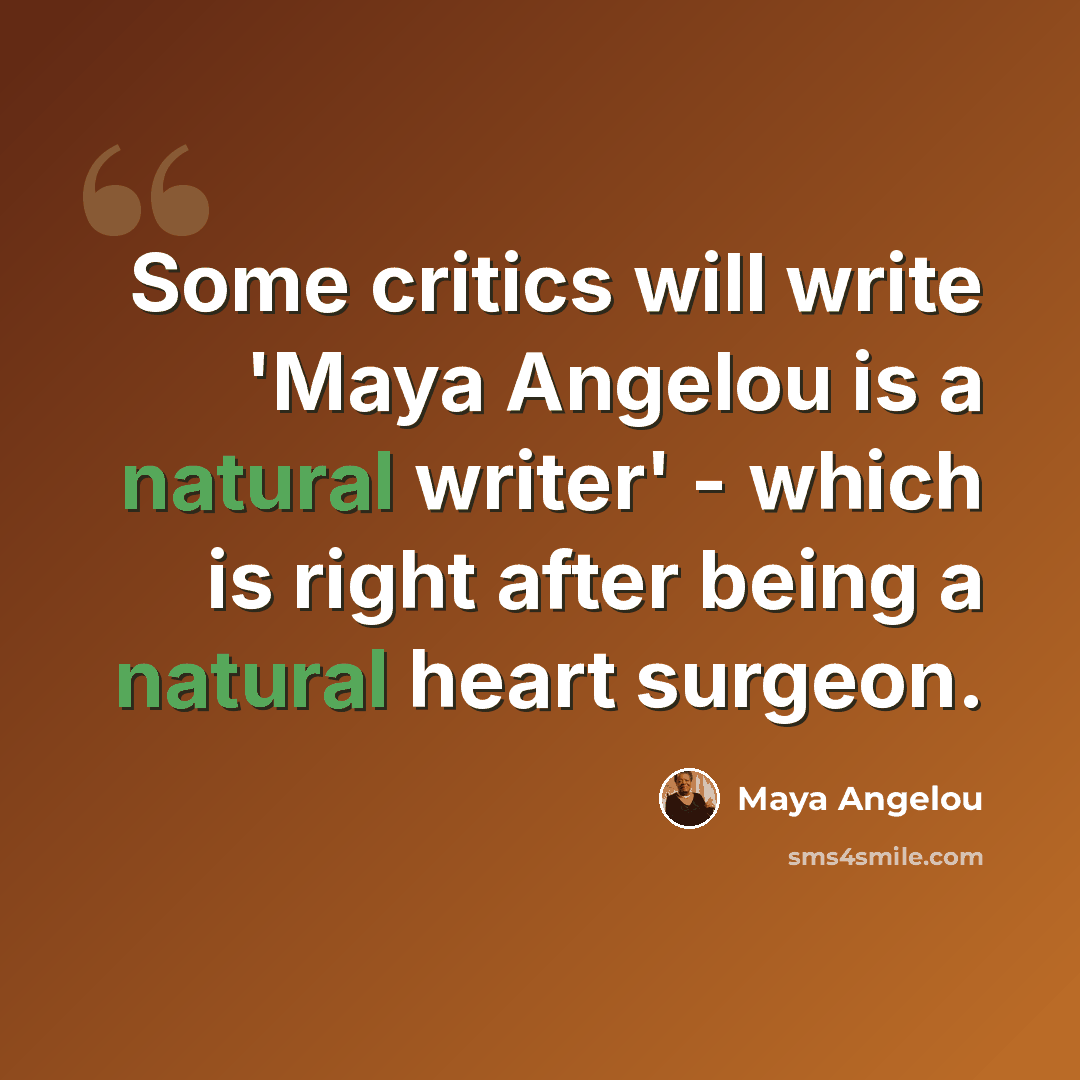 “Some critics will write 'Maya Angelou is a natural writer' - which is right after being a natural heart surgeon.” quote by Maya Angelou