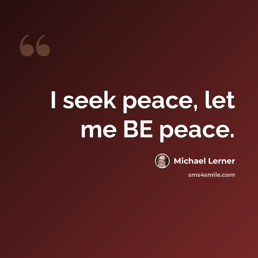 “I seek peace, let me BE peace.” quote by Michael Lerner