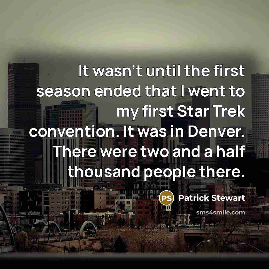 “It wasn't until the first season ended that I went to my first Star Trek convention. It was in Denver. There were two and a half thousand people there.” quote by Patrick Stewart