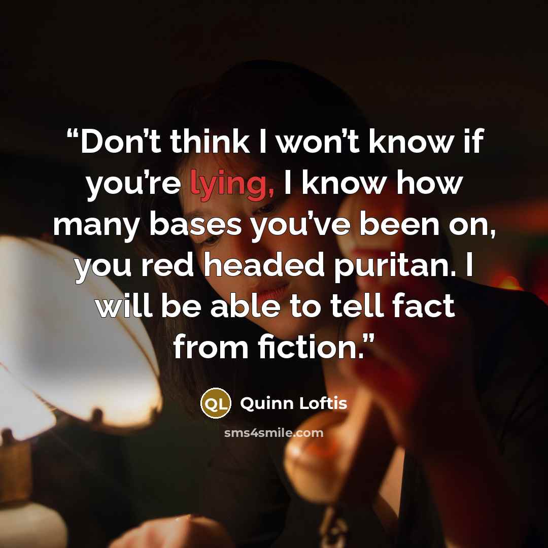 “Don’t think I won’t know if you’re lying, I know how many bases you’ve been on, you red headed puritan. I will be able to tell fact from fiction.” quote by Quinn Loftis