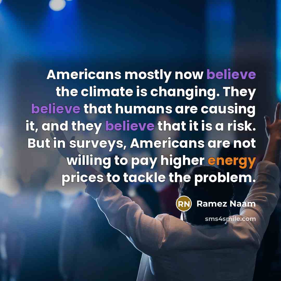 “Americans mostly now believe the climate is changing. They believe that humans are causing it, and they believe that it is a risk. But in surveys, Americans are not willing to pay higher energy prices to tackle the problem.” quote by Ramez Naam