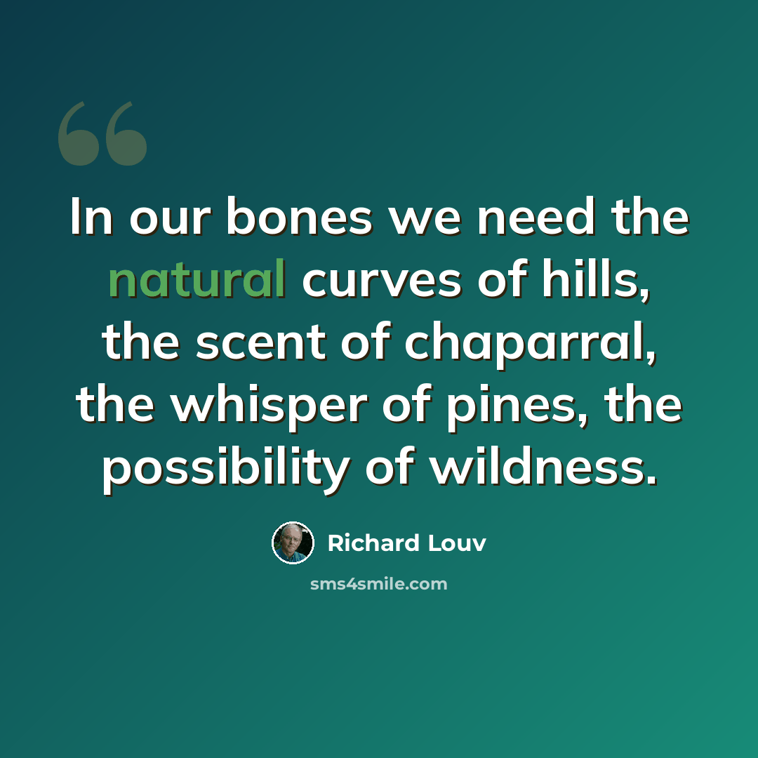 “In our bones we need the natural curves of hills, the scent of chaparral, the whisper of pines, the possibility of wildness.” quote by Richard Louv