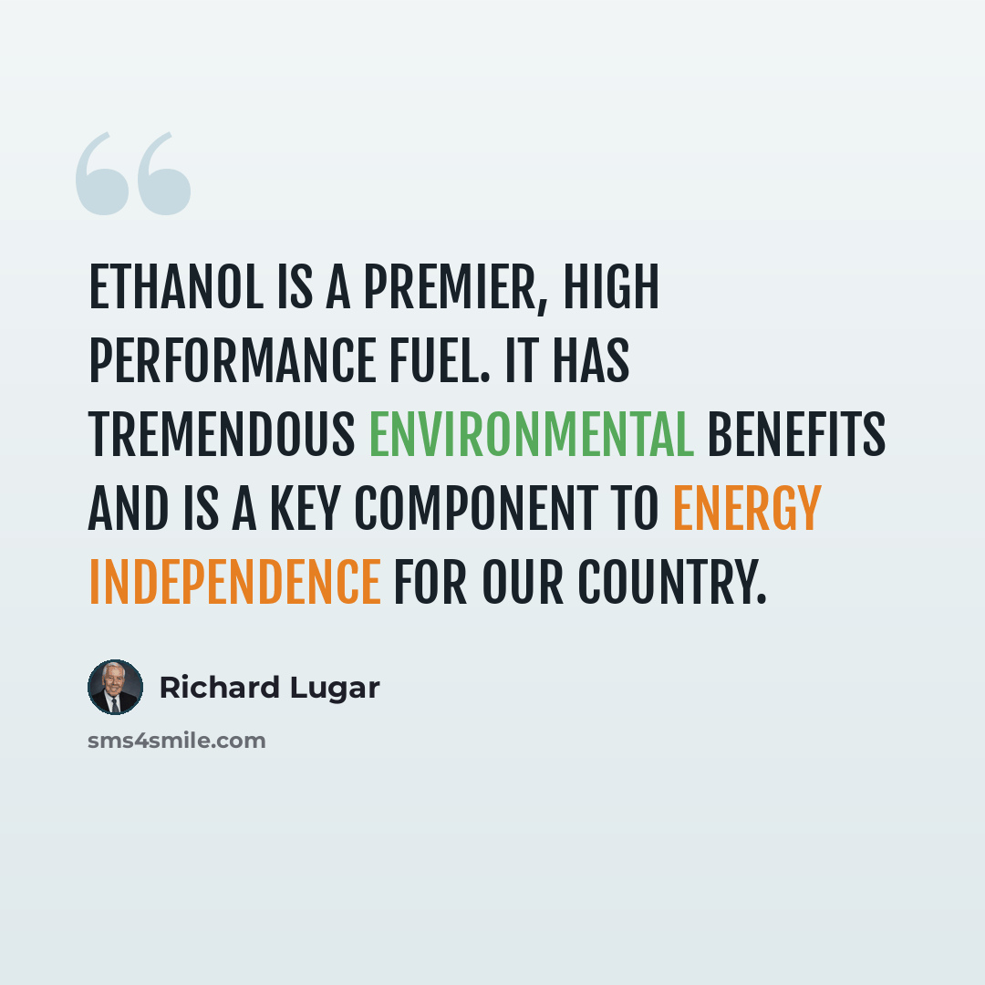 “Ethanol is a premier, high performance fuel. It has tremendous environmental benefits and is a key component to energy independence for our country.” quote by Richard Lugar