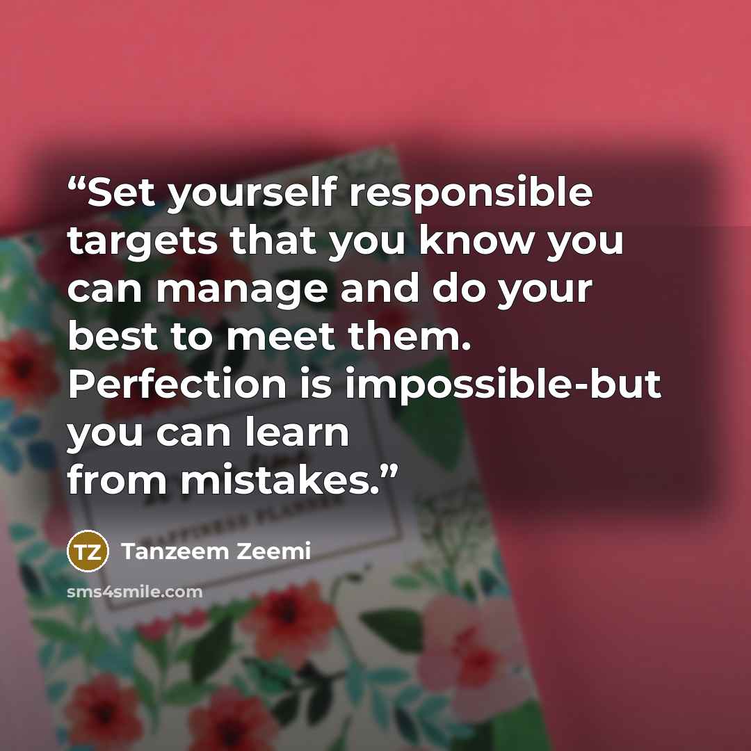 “Set yourself responsible targets that you know you can manage and do your best to meet them. Perfection is impossible-but you can learn from mistakes.” quote by Tanzeem Zeemi