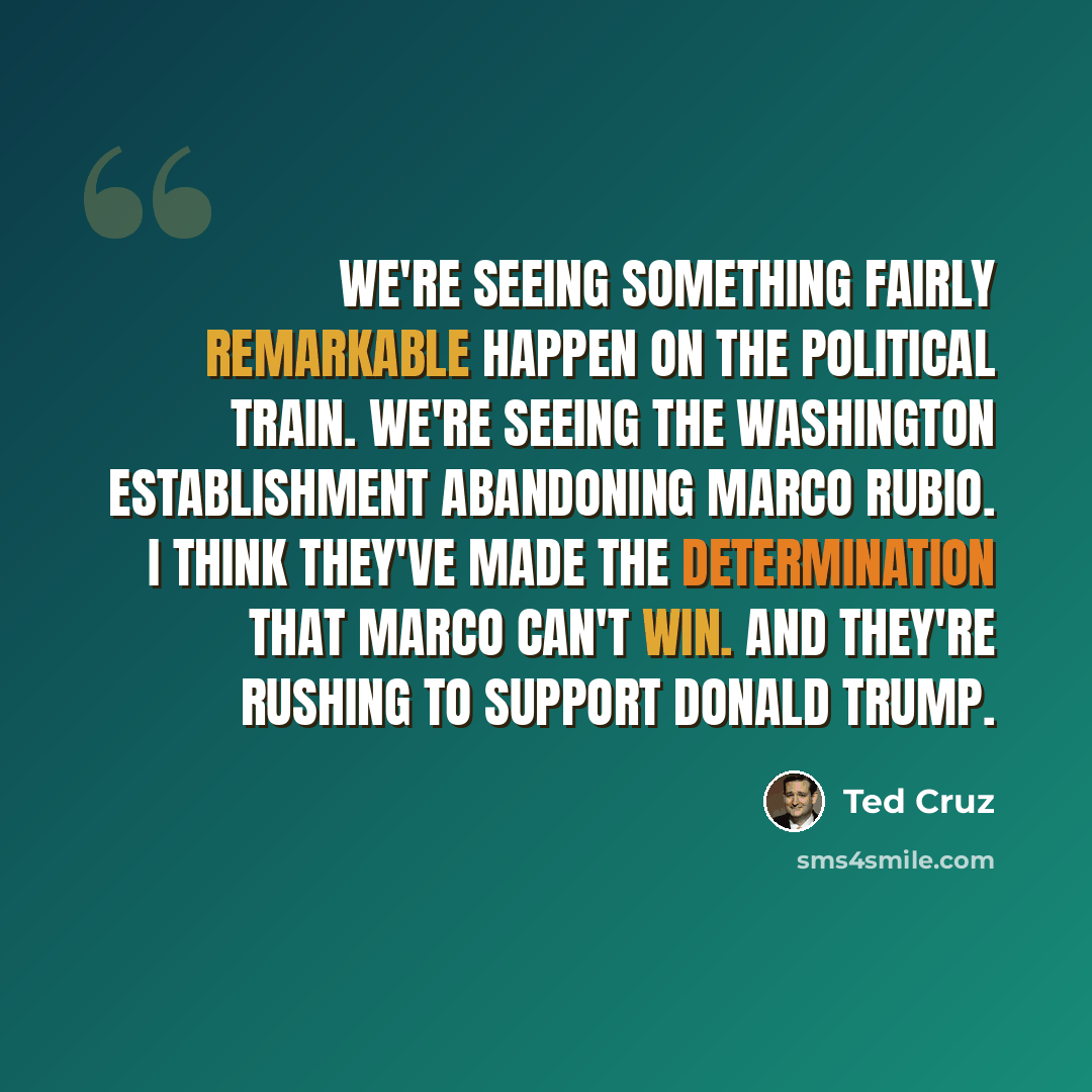 “We're seeing something fairly remarkable happen on the political train. We're seeing the Washington establishment abandoning Marco Rubio. I think they've made the determination that Marco can't win. And they're rushing to support Donald Trump.” quote by Ted Cruz