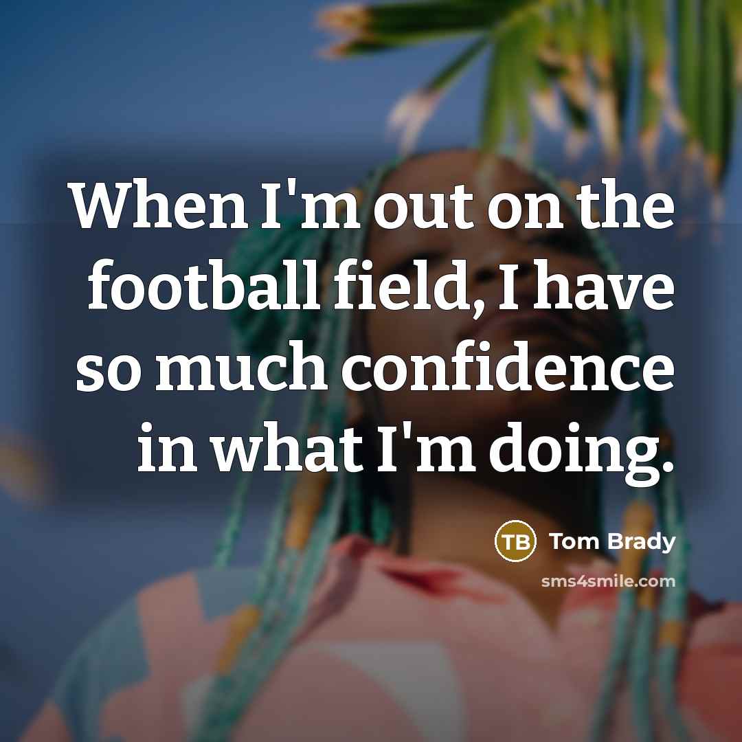 “When I'm out on the football field, I have so much confidence in what I'm doing.” quote by Tom Brady