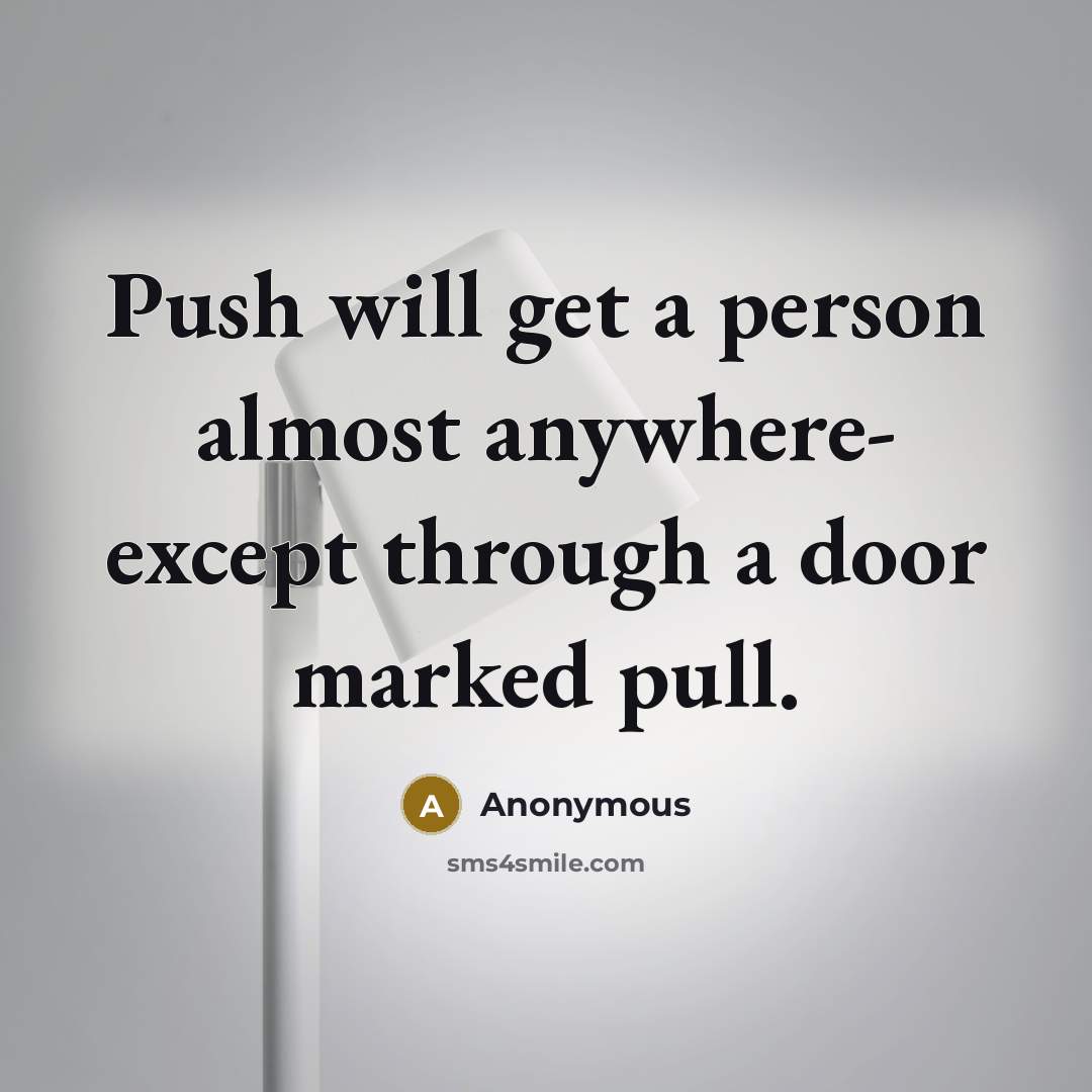 “Push will get a person almost anywhere- except through a door marked pull.” quote by Anonymous