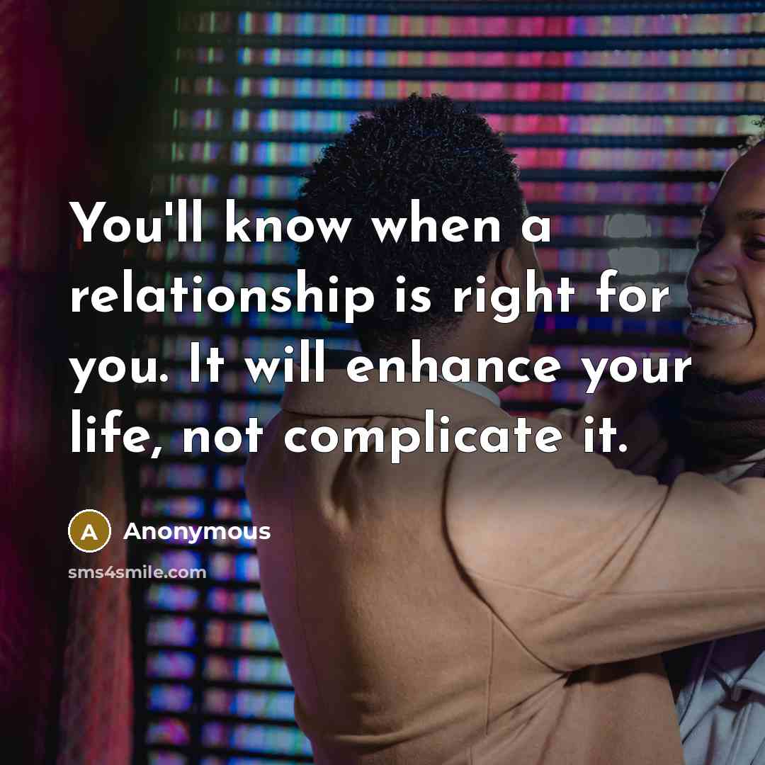 “You'll know when a relationship is right for you. It will enhance your life, not complicate it.” quote by Anonymous
