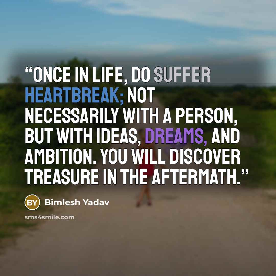 “once in life, do suffer heartbreak; not necessarily with a person, but with ideas, dreams, and ambition. you will discover treasure in the aftermath.” quote by Bimlesh Yadav