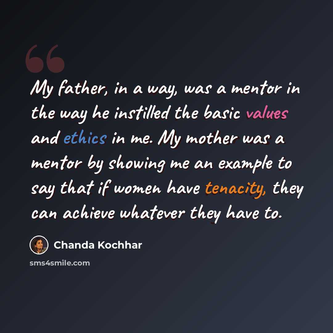 “My father, in a way, was a mentor in the way he instilled the basic values and ethics in me. My mother was a mentor by showing me an example to say that if women have tenacity, they can achieve whatever they have to.” quote by Chanda Kochhar