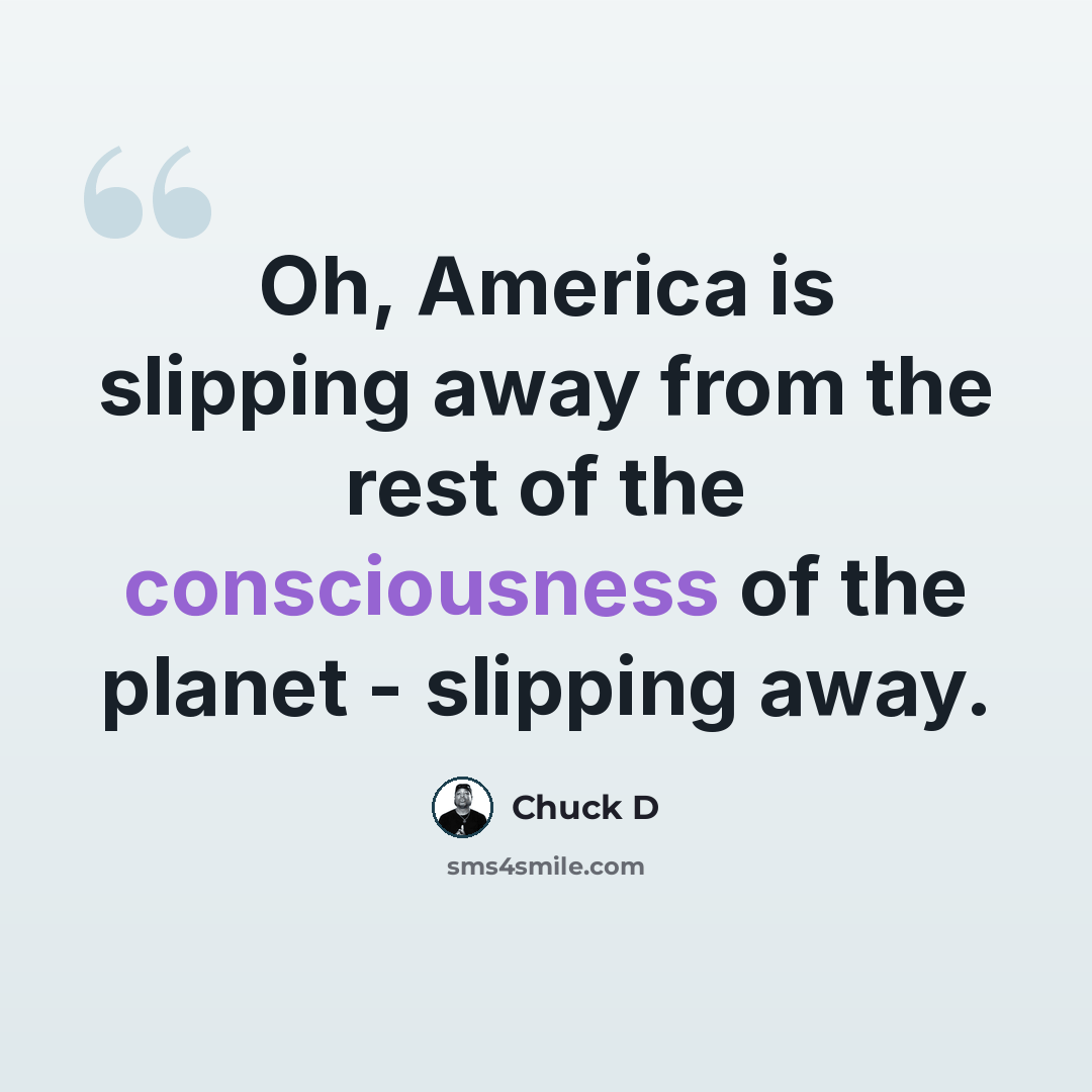 “Oh, America is slipping away from the rest of the consciousness of the planet - slipping away.” quote by Chuck D