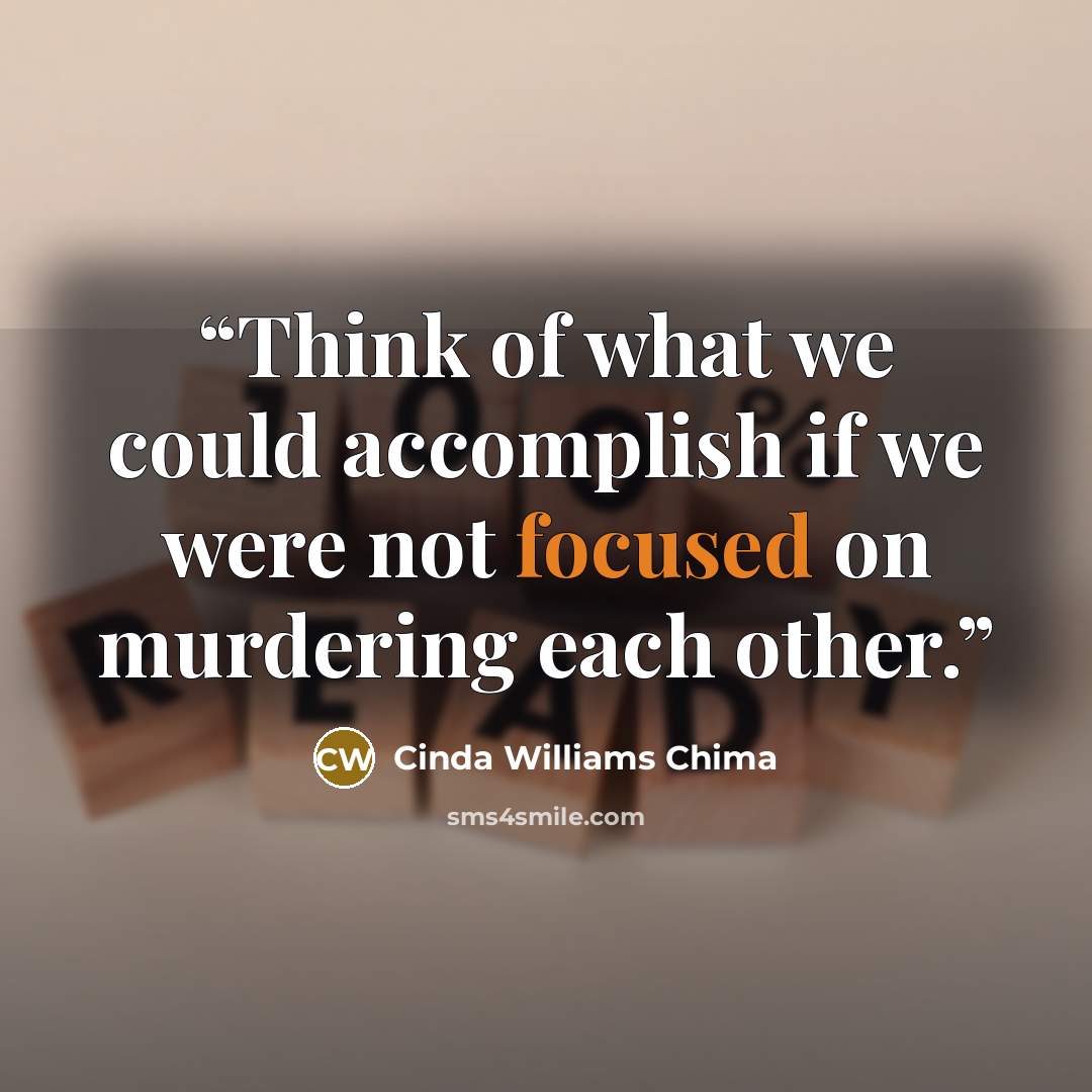 “Think of what we could accomplish if we were not focused on murdering each other.” quote by Cinda Williams Chima