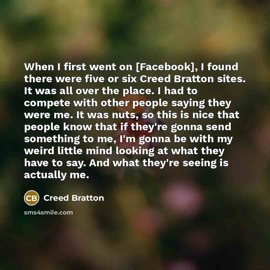 “When I first went on [Facebook], I found there were five or six Creed Bratton sites. It was all over the place. I had to compete with other people saying they were me. It was nuts, so this is nice that people know that if they're gonna send something to me, I'm gonna be with my weird little mind…” quote by Creed Bratton