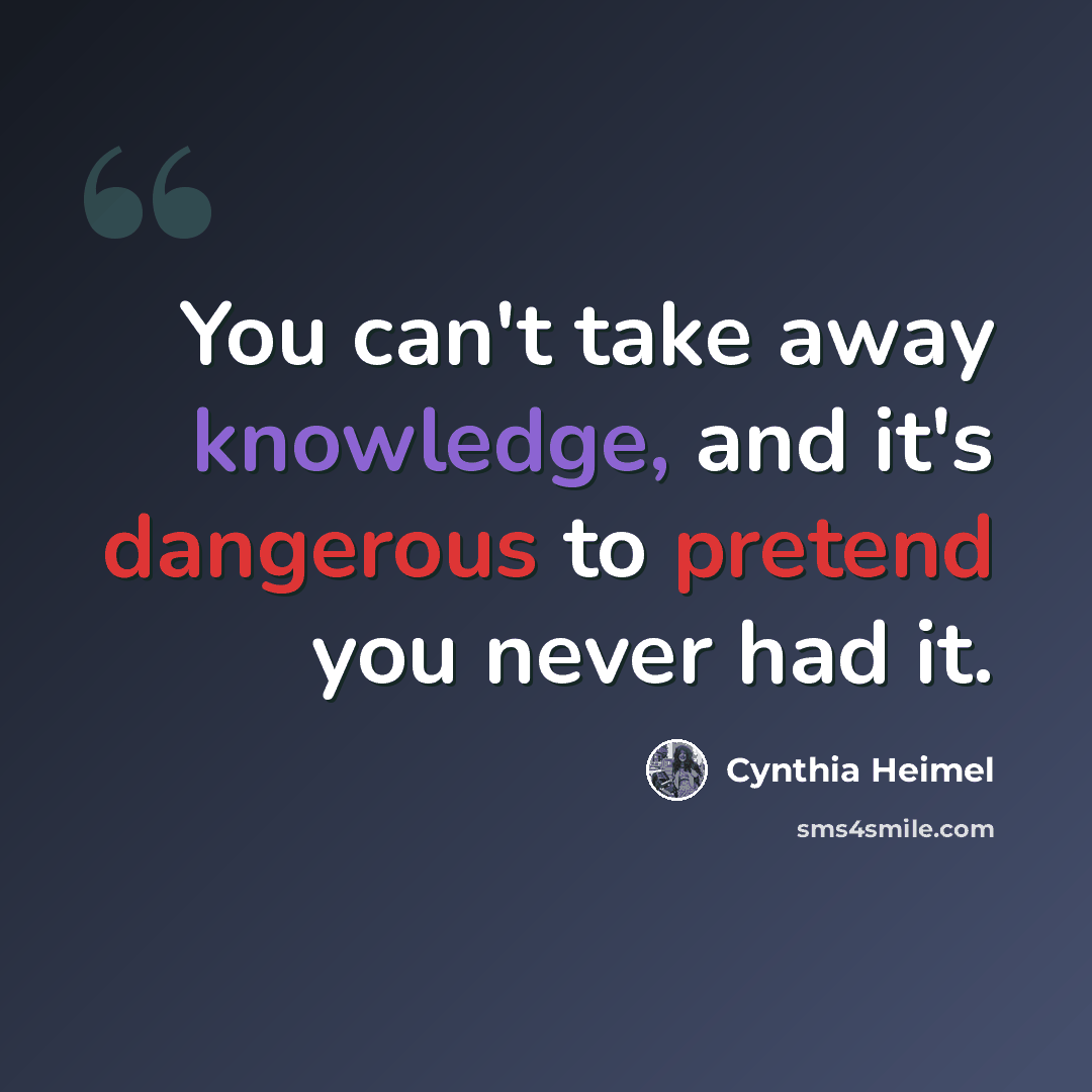 “You can't take away knowledge, and it's dangerous to pretend you never had it.” quote by Cynthia Heimel