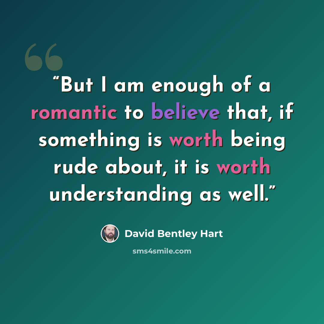 “But I am enough of a romantic to believe that, if something is worth being rude about, it is worth understanding as well.” quote by David Bentley Hart