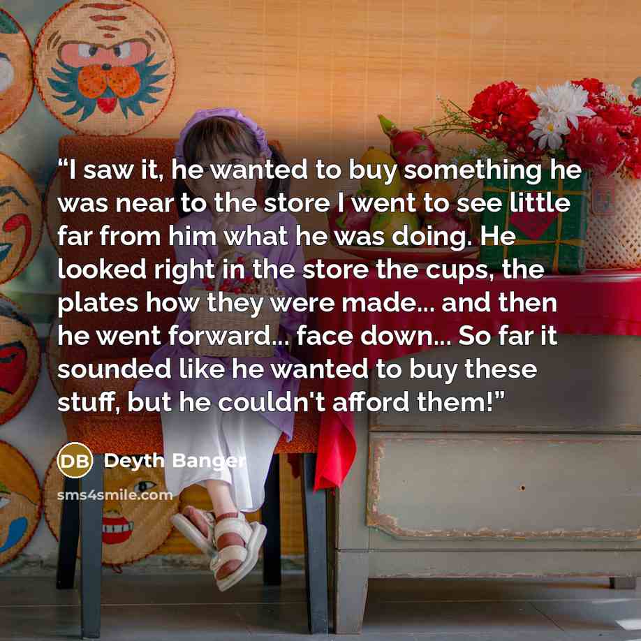 “I saw it, he wanted to buy something he was near to the store I went to see little far from him what he was doing. He looked right in the store the cups, the plates how they were made... and then he went forward... face down... So far it sounded like he wanted to buy these stuff, but he couldn't…” quote by Deyth Banger