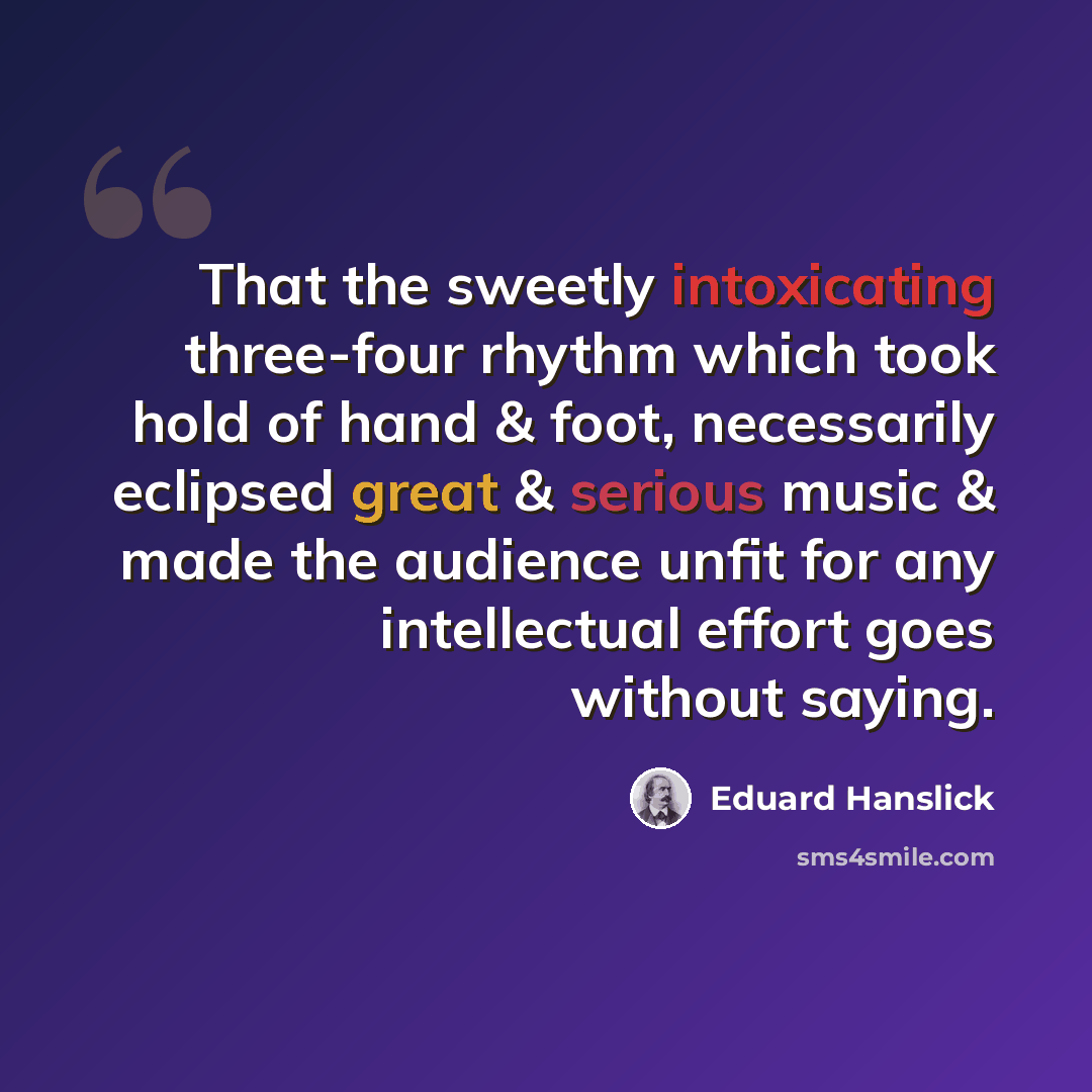 “That the sweetly intoxicating three-four rhythm which took hold of hand & foot, necessarily eclipsed great & serious music & made the audience unfit for any intellectual effort goes without saying.” quote by Eduard Hanslick