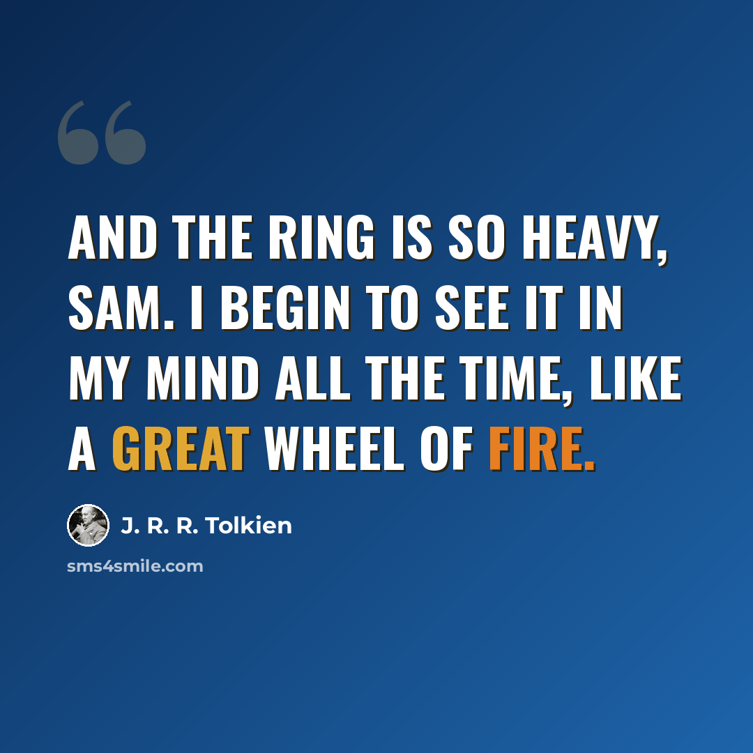 “And the Ring is so heavy, Sam. I begin to see it in my mind all the time, like a great wheel of fire.” quote by J. R. R. Tolkien