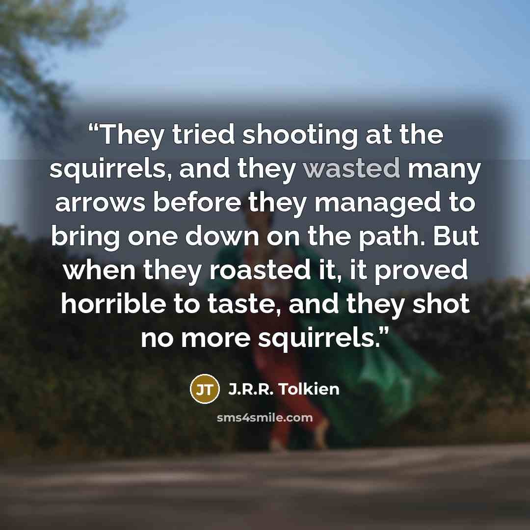 “They tried shooting at the squirrels, and they wasted many arrows before they managed to bring one down on the path. But when they roasted it, it proved horrible to taste, and they shot no more squirrels.” quote by J.R.R. Tolkien