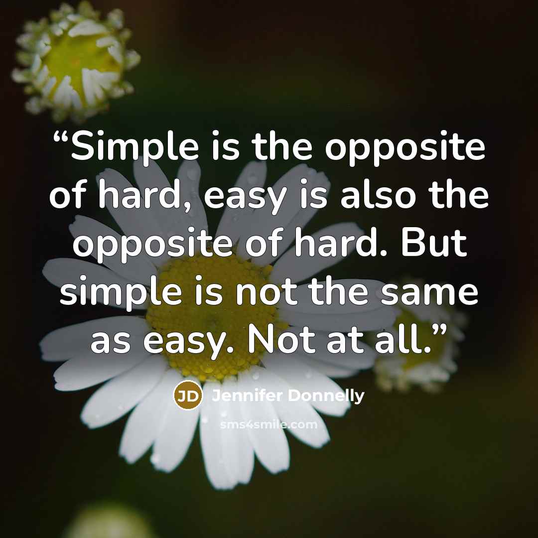 “Simple is the opposite of hard, easy is also the opposite of hard. But simple is not the same as easy. Not at all.” quote by Jennifer Donnelly
