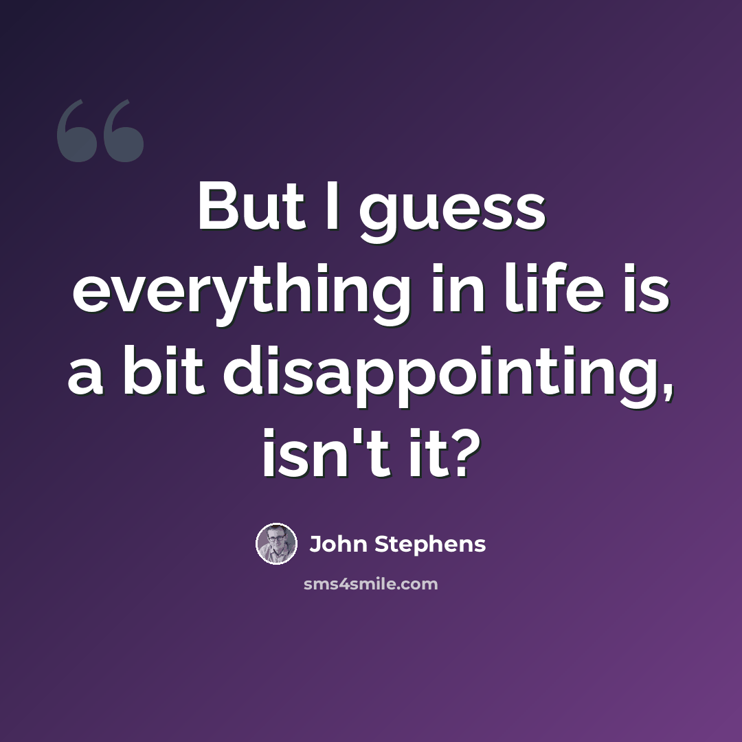 “But I guess everything in life is a bit disappointing, isn't it?” quote by John Stephens
