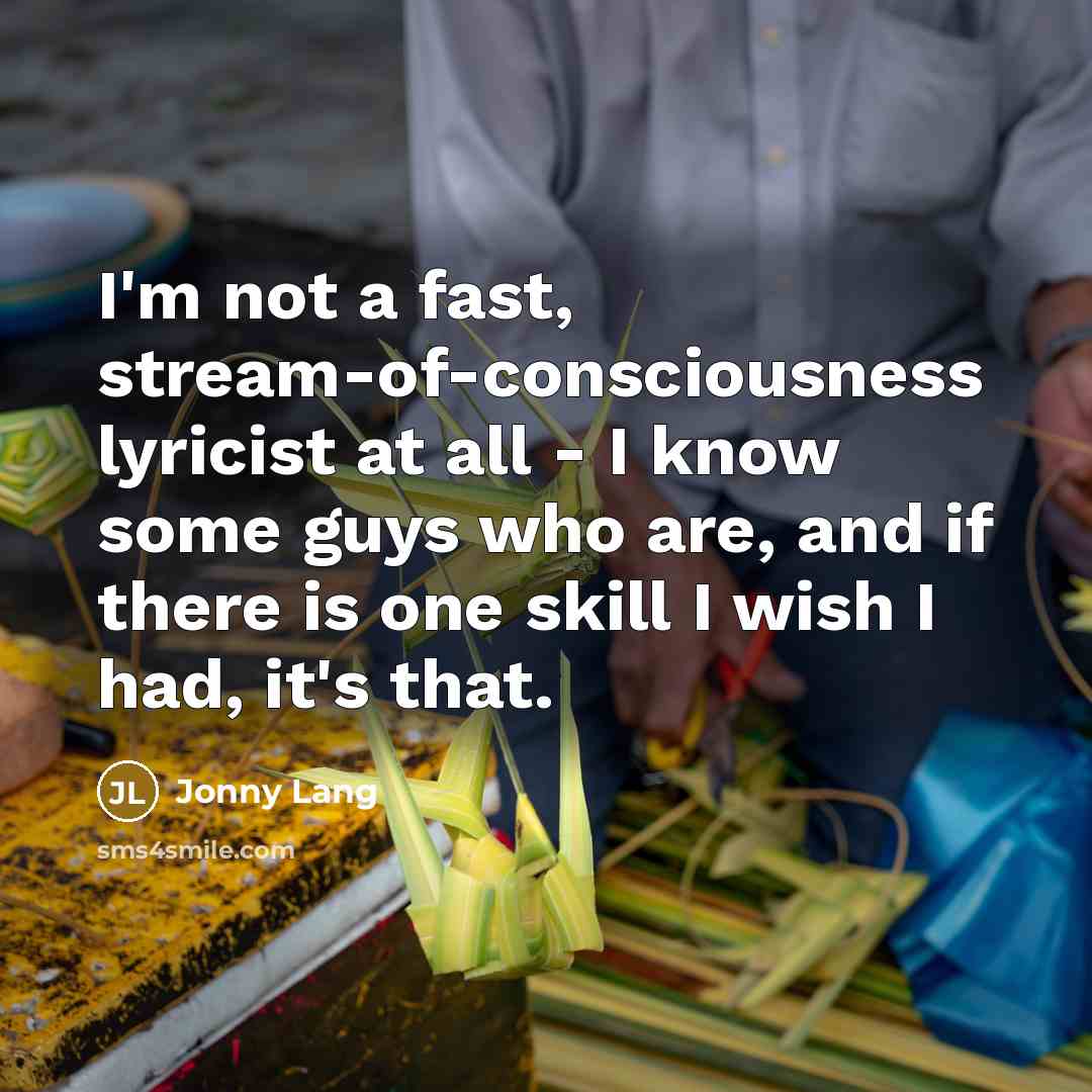 “I'm not a fast, stream-of-consciousness lyricist at all - I know some guys who are, and if there is one skill I wish I had, it's that.” quote by Jonny Lang