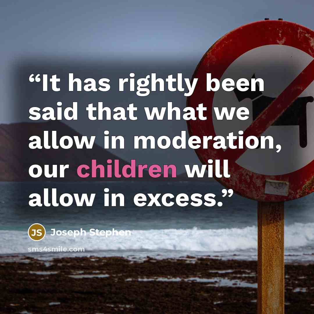 “It has rightly been said that what we allow in moderation, our children will allow in excess.” quote by Joseph Stephen
