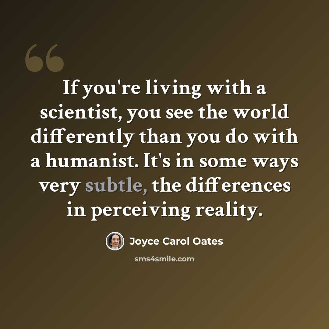 “If you're living with a scientist, you see the world differently than you do with a humanist. It's in some ways very subtle, the differences in perceiving reality.” quote by Joyce Carol Oates