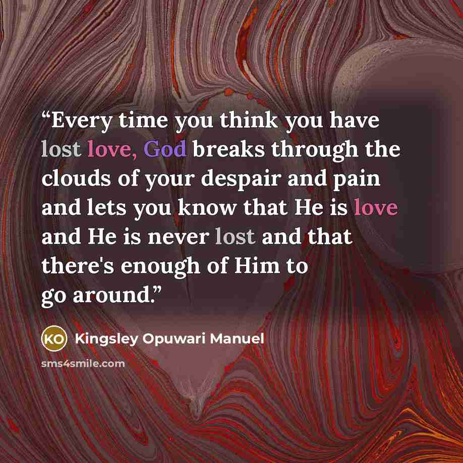 “Every time you think you have lost love, God breaks through the clouds of your despair and pain and lets you know that He is love and He is never lost and that there's enough of Him to go around.” quote by Kingsley Opuwari Manuel