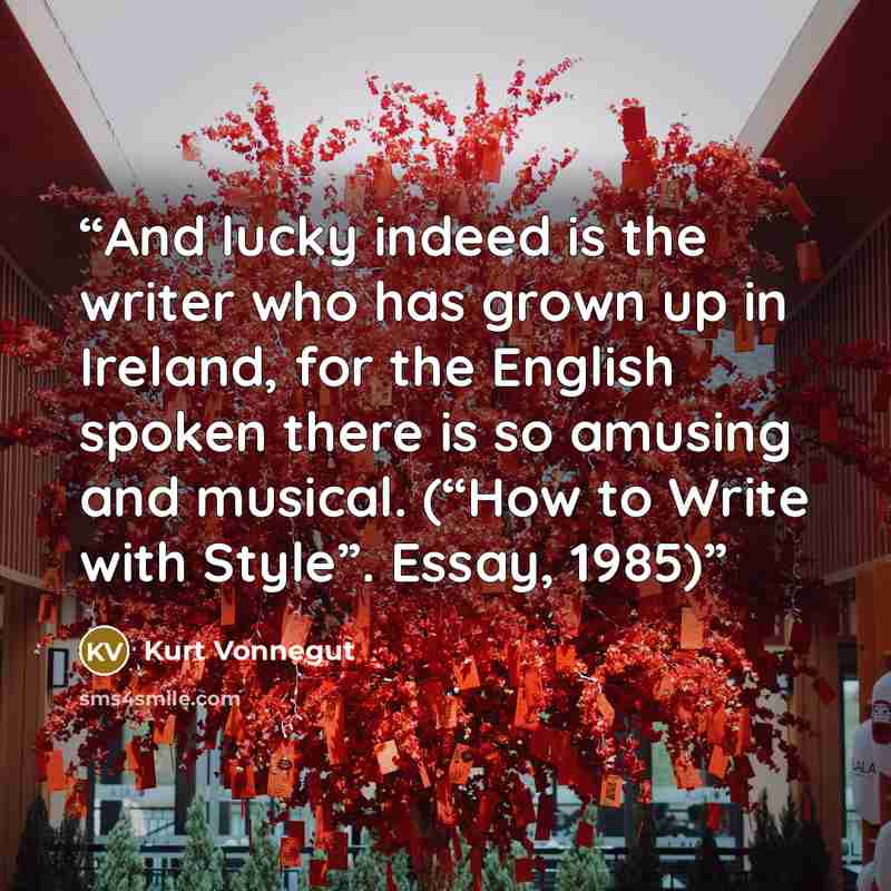 “And lucky indeed is the writer who has grown up in Ireland, for the English spoken there is so amusing and musical. (“How to Write with Style”. Essay, 1985)” quote by Kurt Vonnegut