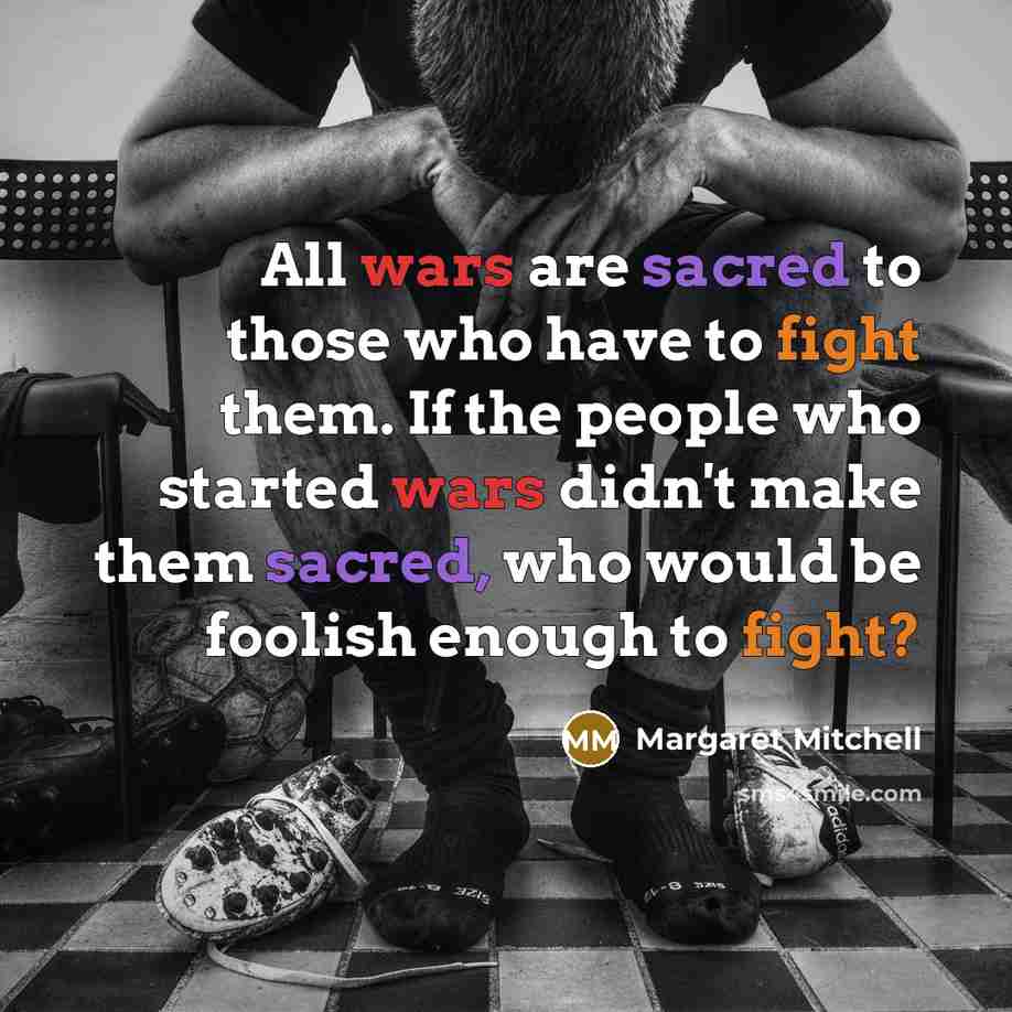 “All wars are sacred to those who have to fight them. If the people who started wars didn't make them sacred, who would be foolish enough to fight?” quote by Margaret Mitchell