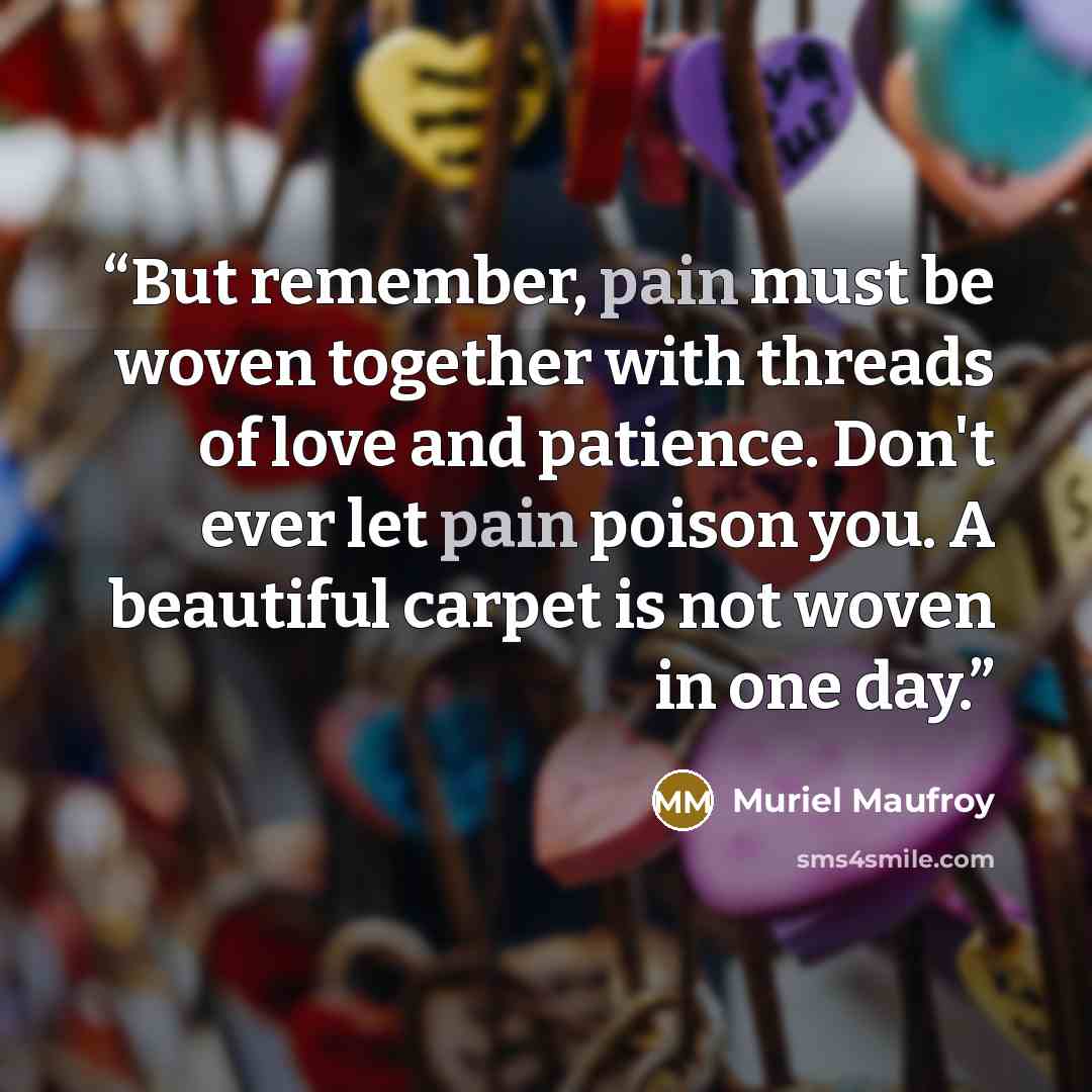 “But remember, pain must be woven together with threads of love and patience. Don't ever let pain poison you. A beautiful carpet is not woven in one day.” quote by Muriel Maufroy