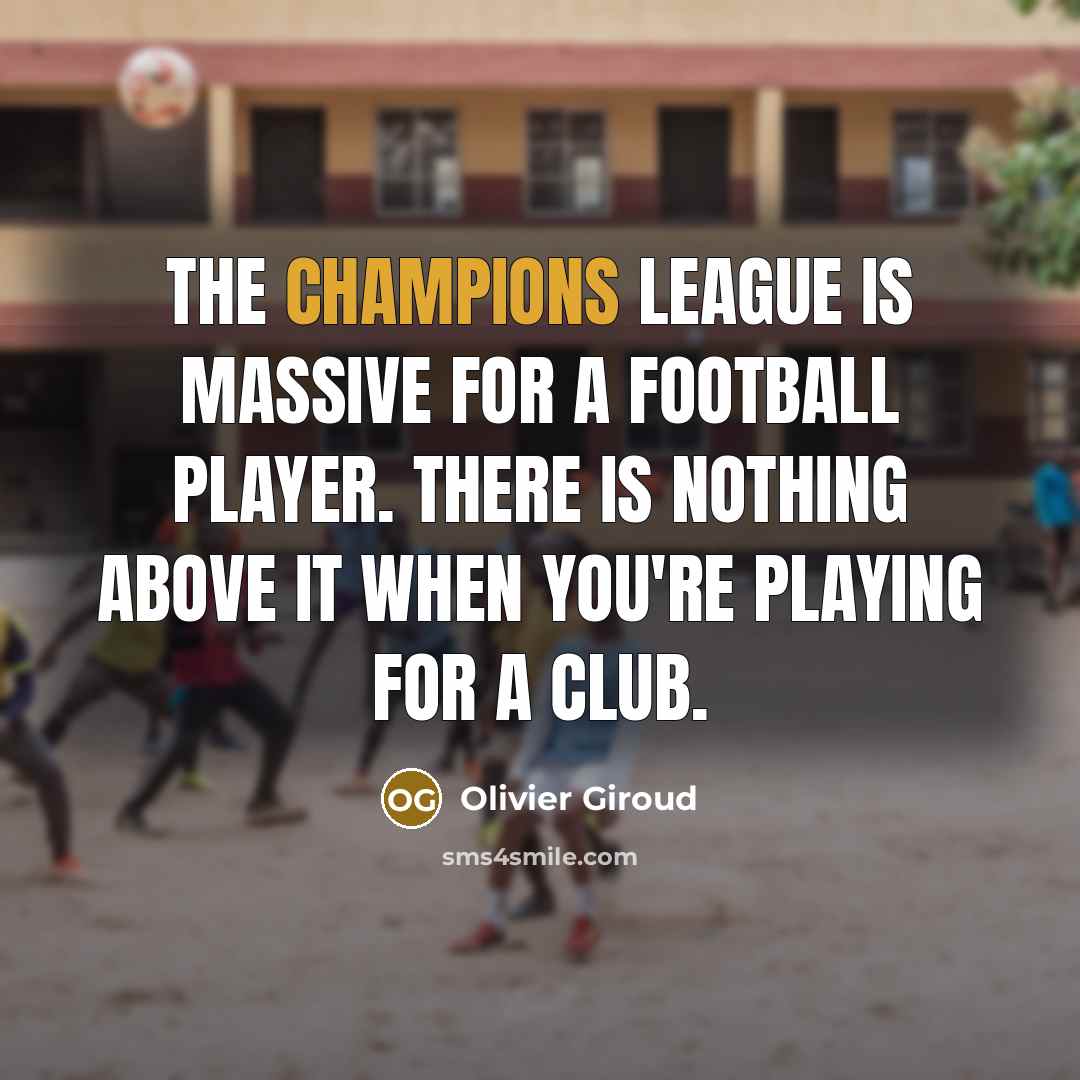 “The Champions League is massive for a football player. There is nothing above it when you're playing for a club.” quote by Olivier Giroud