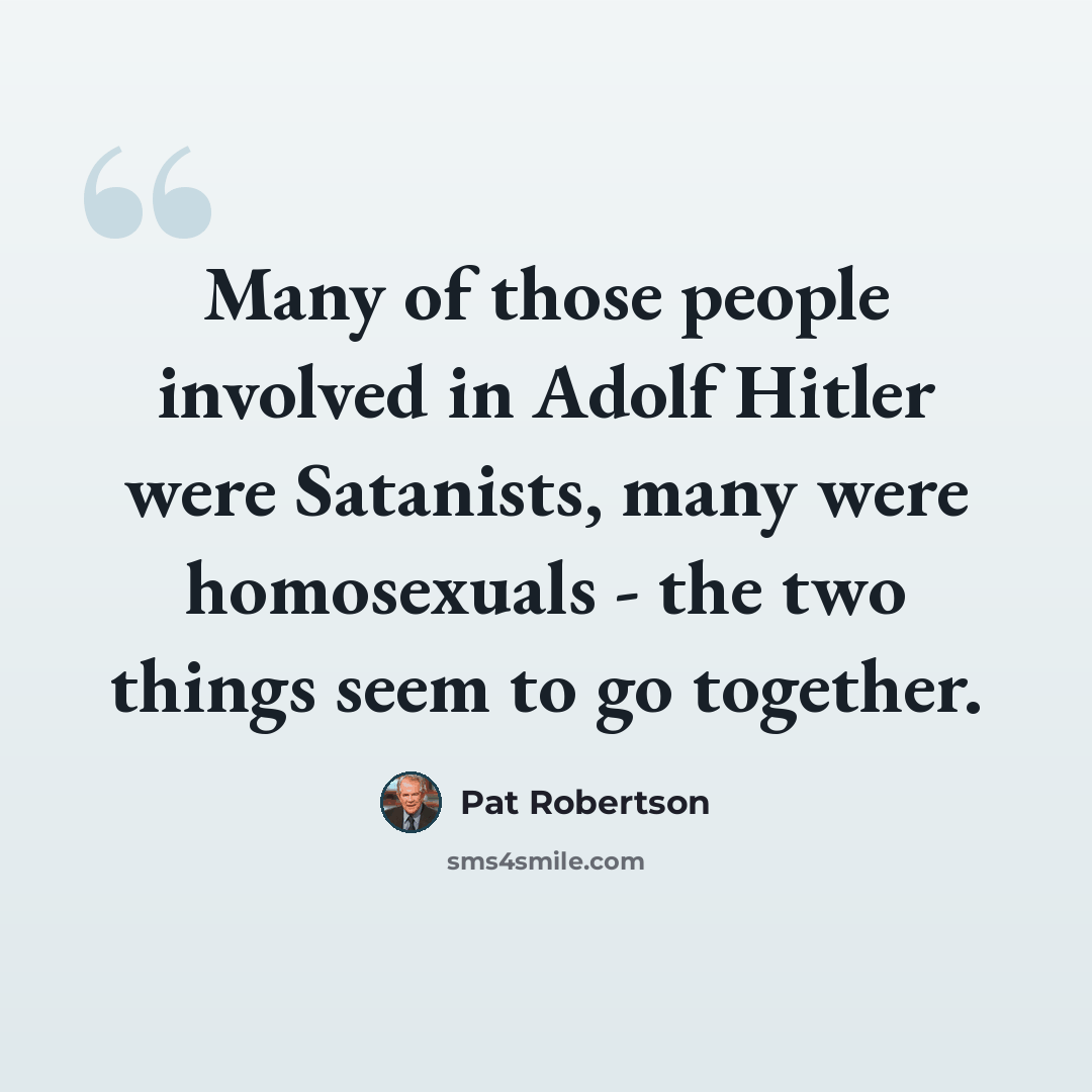 “Many of those people involved in Adolf Hitler were Satanists, many were homosexuals - the two things seem to go together.” quote by Pat Robertson
