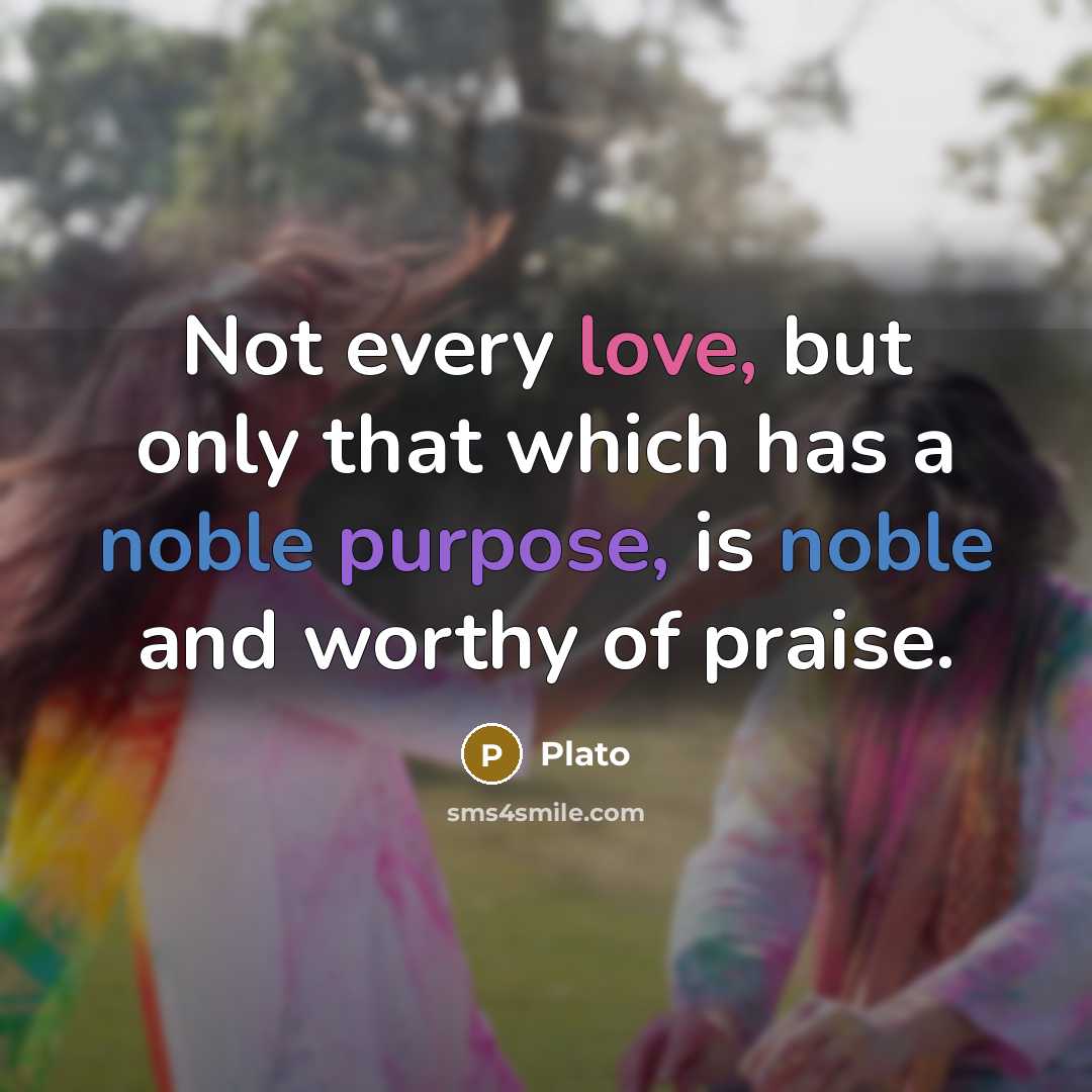 “Not every love, but only that which has a noble purpose, is noble and worthy of praise.” quote by Plato