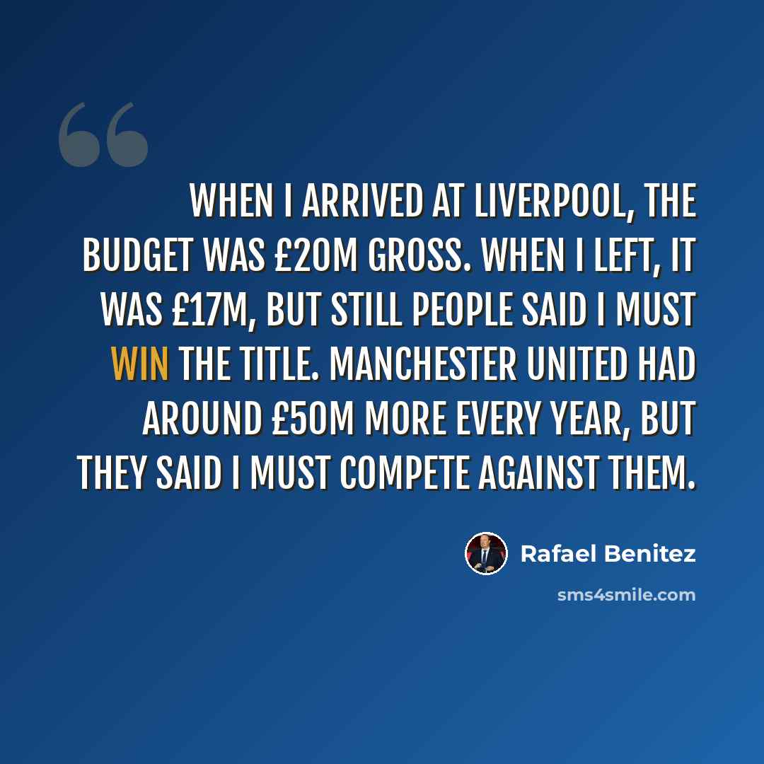 “When I arrived at Liverpool, the budget was £20m gross. When I left, it was £17m, but still people said I must win the title. Manchester United had around £50m more every year, but they said I must compete against them.” quote by Rafael Benitez