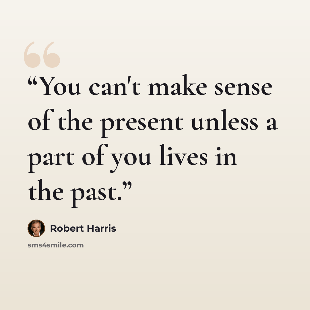 “You can't make sense of the present unless a part of you lives in the past.” quote by Robert Harris