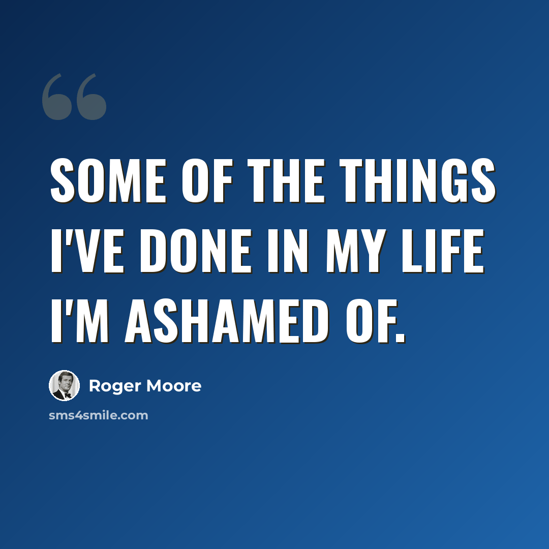 “Some of the things I've done in my life I'm ashamed of.” quote by Roger Moore