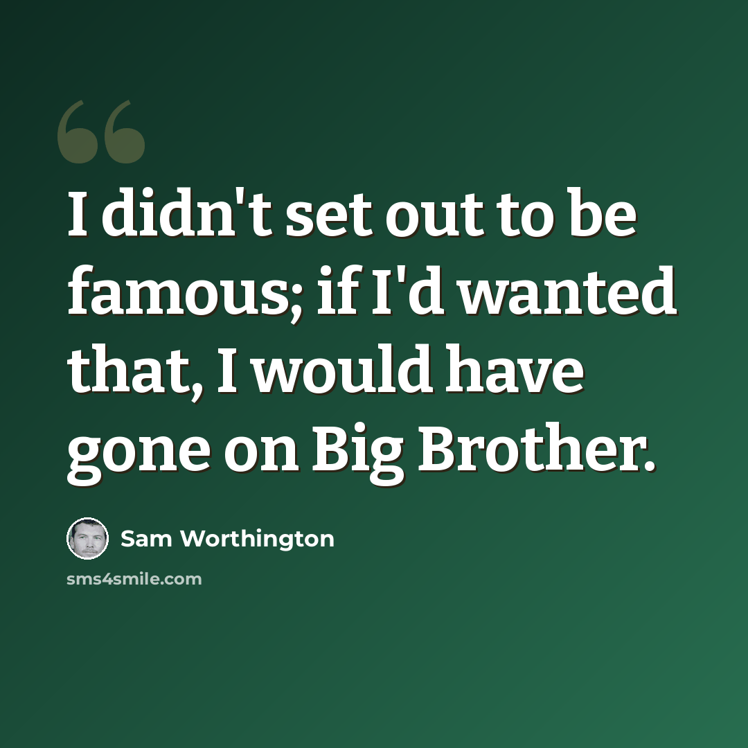 “I didn't set out to be famous; if I'd wanted that, I would have gone on Big Brother.” quote by Sam Worthington
