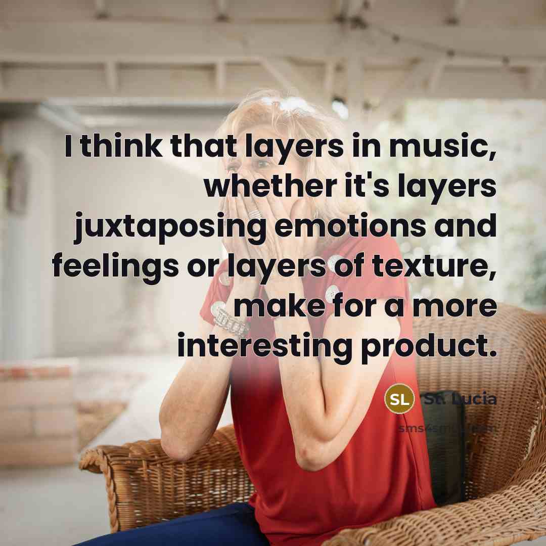 “I think that layers in music, whether it's layers juxtaposing emotions and feelings or layers of texture, make for a more interesting product.” quote by St. Lucia