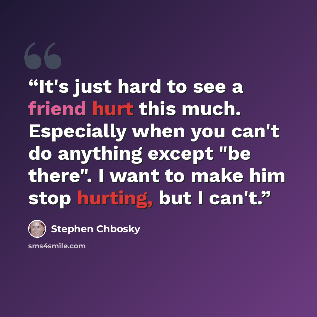 “It's just hard to see a friend hurt this much. Especially when you can't do anything except "be there". I want to make him stop hurting, but I can't.” quote by Stephen Chbosky