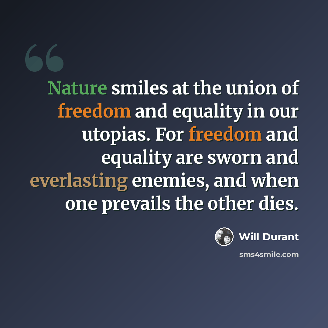 “Nature smiles at the union of freedom and equality in our utopias. For freedom and equality are sworn and everlasting enemies, and when one prevails the other dies.” quote by Will Durant