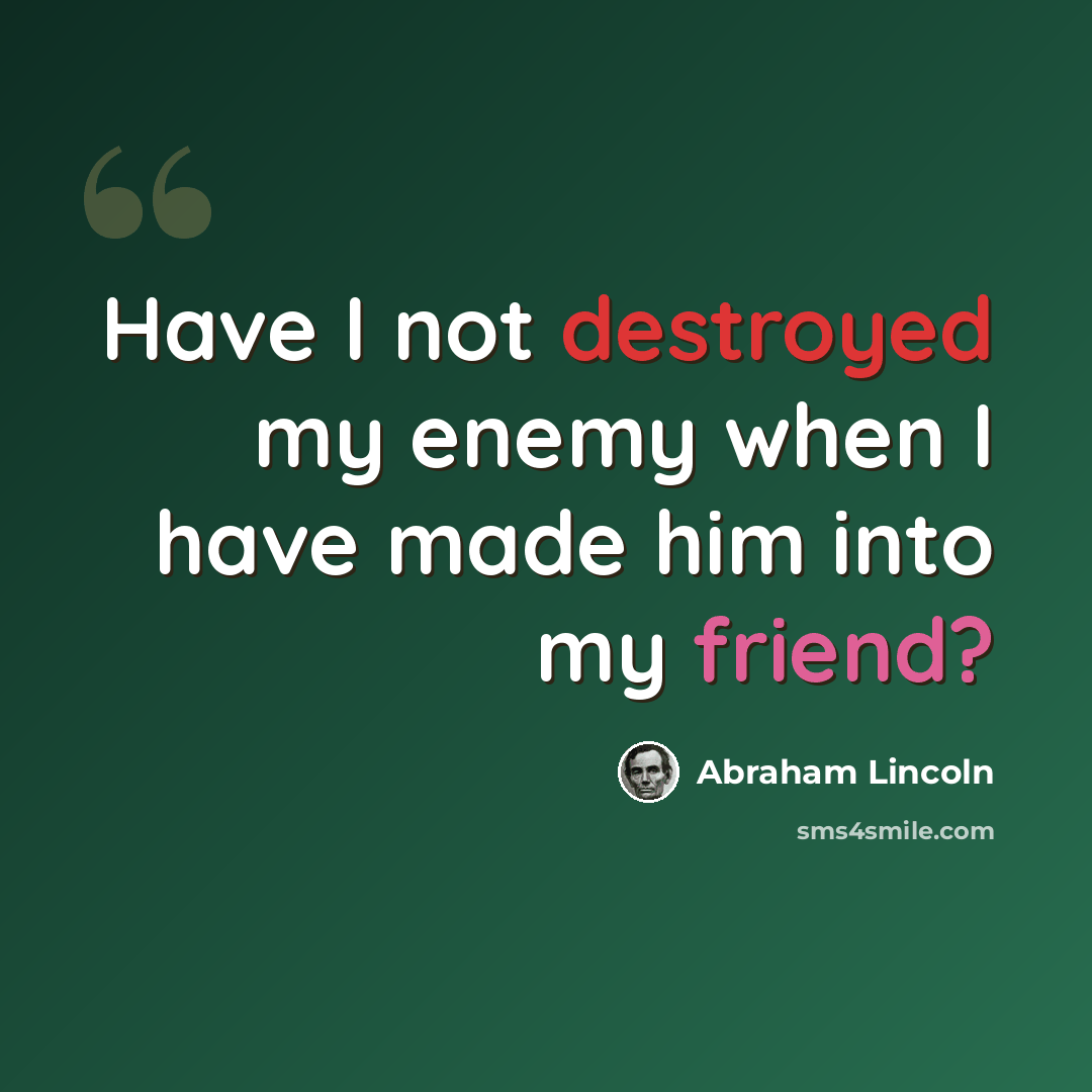 “Have I not destroyed my enemy when I have made him into my friend?” quote by Abraham Lincoln