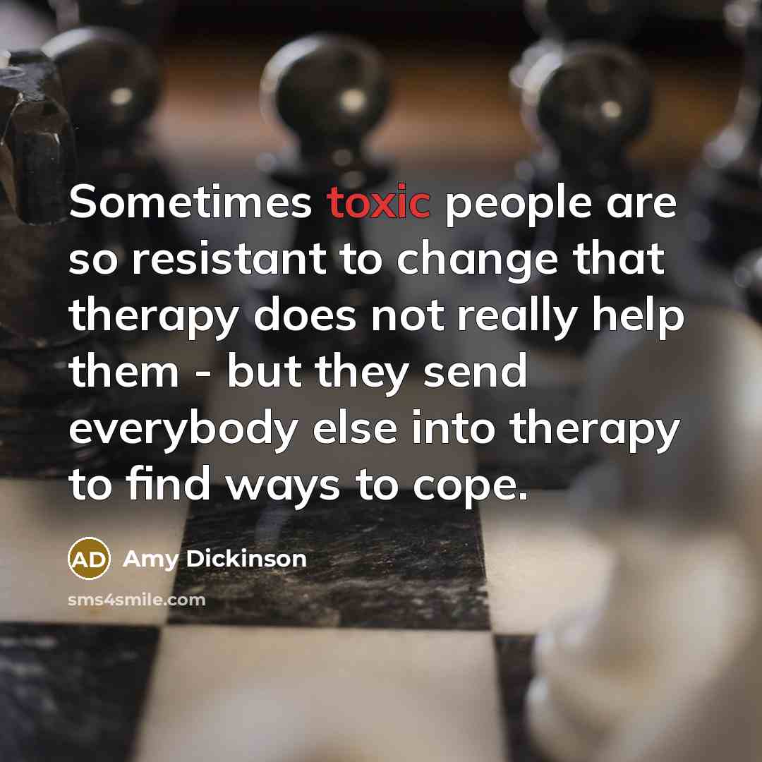 “Sometimes toxic people are so resistant to change that therapy does not really help them - but they send everybody else into therapy to find ways to cope.” quote by Amy Dickinson