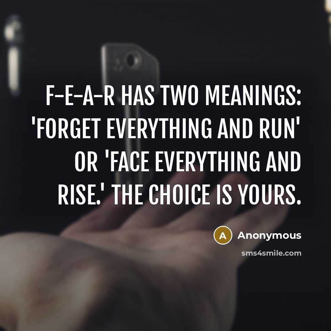 “F-E-A-R has two meanings: 'Forget Everything And Run' or 'Face Everything And Rise.' The choice is yours.” quote by Anonymous