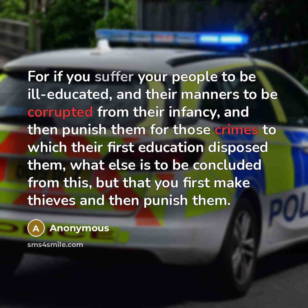 “For if you suffer your people to be ill-educated, and their manners to be corrupted from their infancy, and then punish them for those crimes to which their first education disposed them, what else is to be concluded from this, but that you first make thieves and then punish them.” quote by Anonymous
