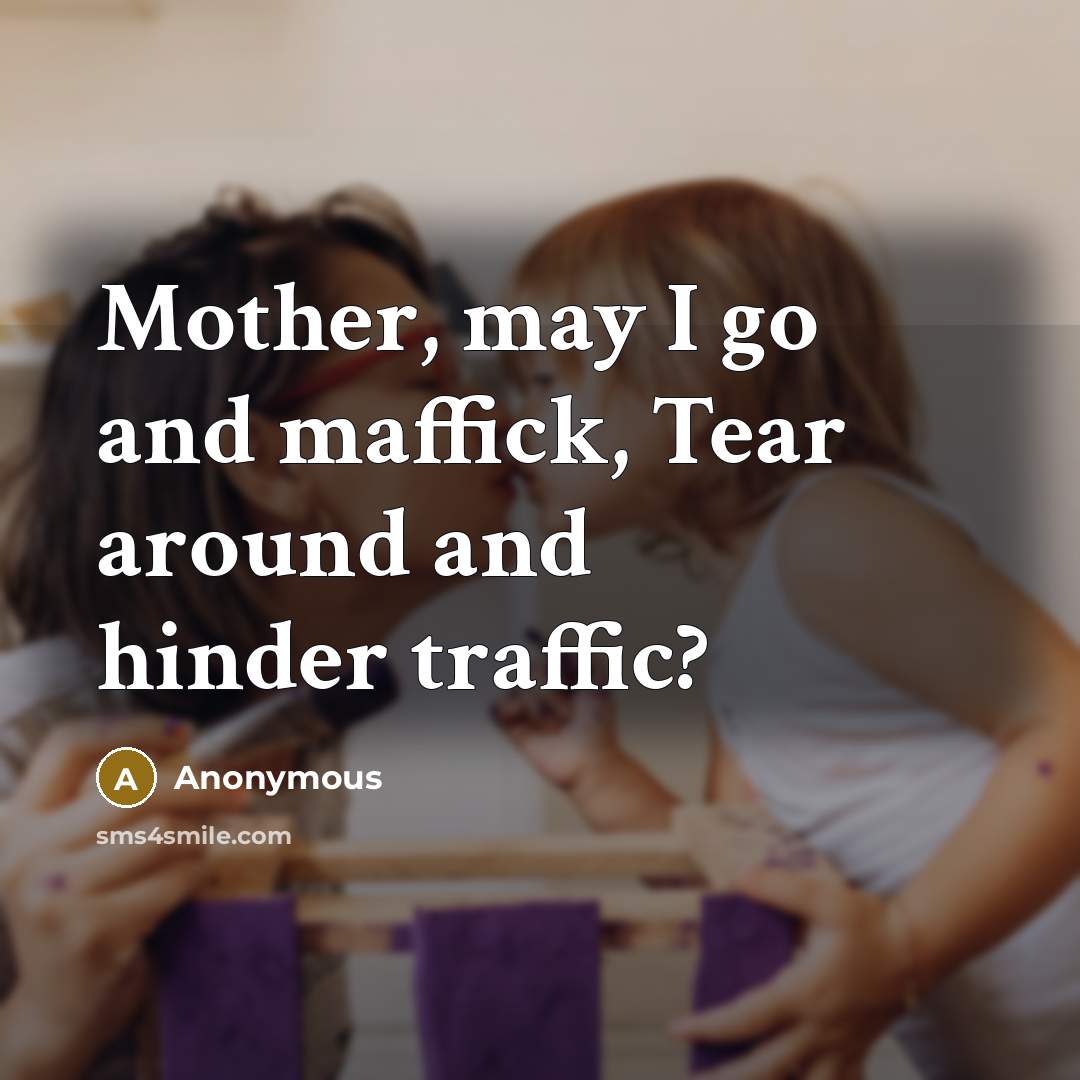 “Mother, may I go and maffick, Tear around and hinder traffic?” quote by Anonymous