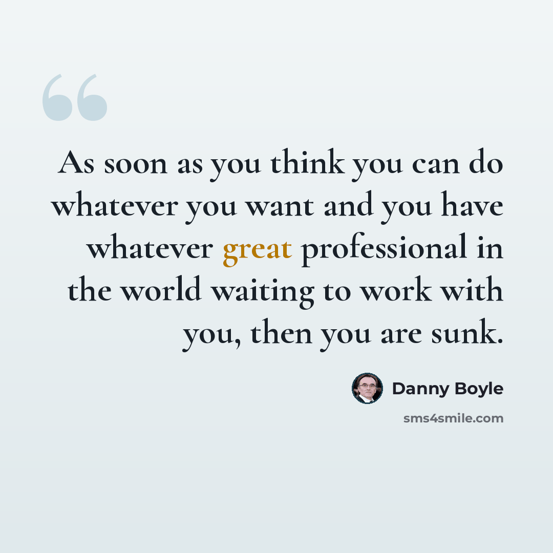“As soon as you think you can do whatever you want and you have whatever great professional in the world waiting to work with you, then you are sunk.” quote by Danny Boyle