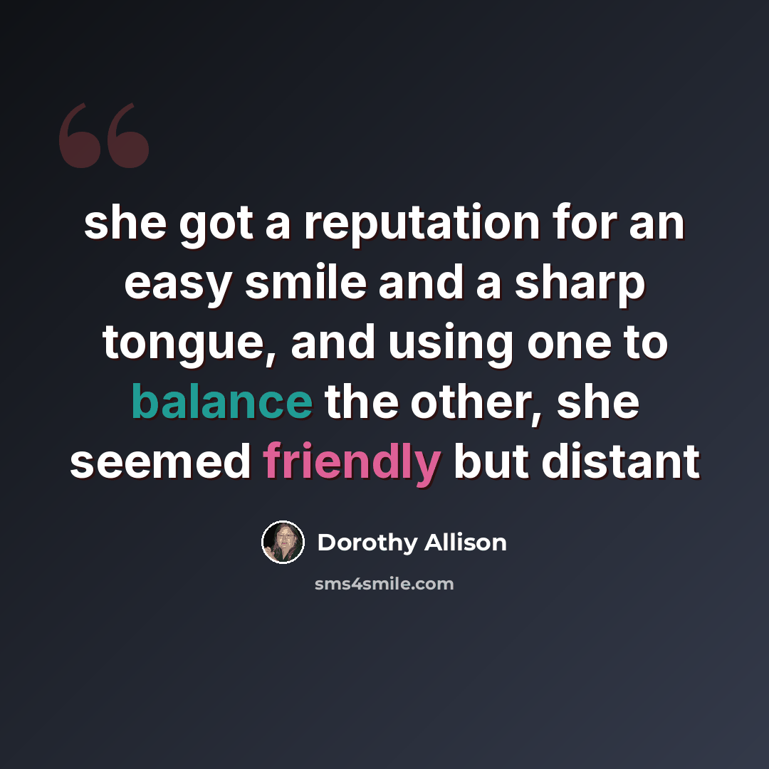 “she got a reputation for an easy smile and a sharp tongue, and using one to balance the other, she seemed friendly but distant” quote by Dorothy Allison